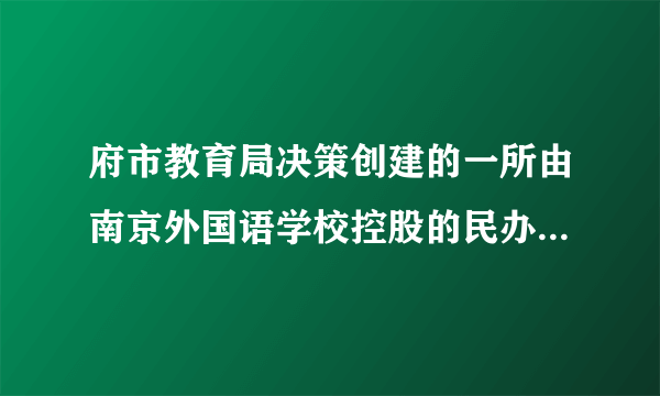 府市教育局决策创建的一所由南京外国语学校控股的民办寄宿制学校