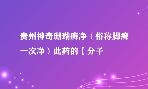 贵州神奇珊瑚癣净（俗称脚癣一次净）此药的【分子