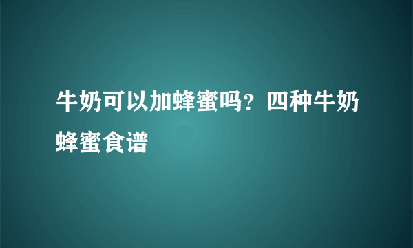 牛奶可以加蜂蜜吗？四种牛奶蜂蜜食谱