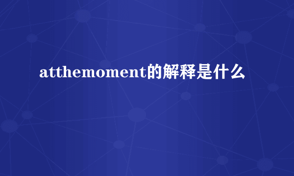 atthemoment的解释是什么