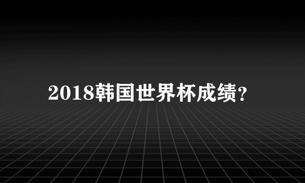 2018韩国世界杯成绩？