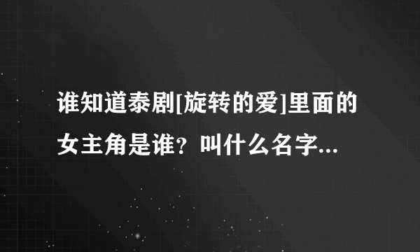 谁知道泰剧[旋转的爱]里面的女主角是谁？叫什么名字！有几岁啊？她是我见过泰国最漂亮的一个女星了，我