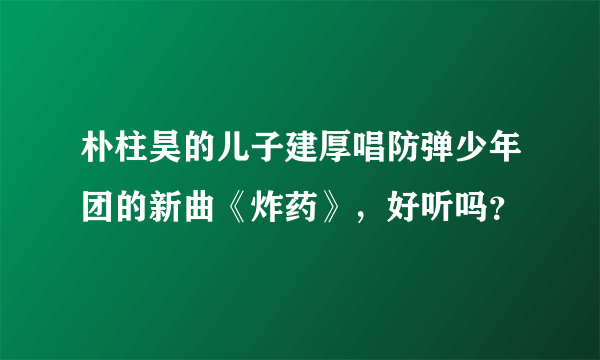 朴柱昊的儿子建厚唱防弹少年团的新曲《炸药》，好听吗？