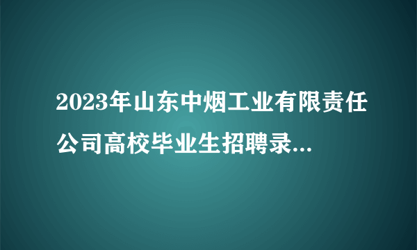 2023年山东中烟工业有限责任公司高校毕业生招聘录用公示『206人』