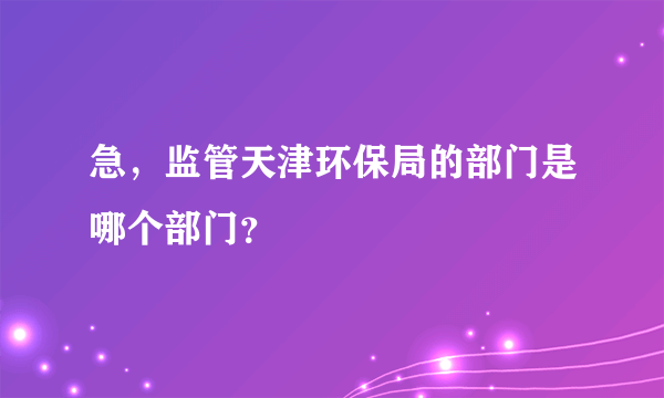 急，监管天津环保局的部门是哪个部门？