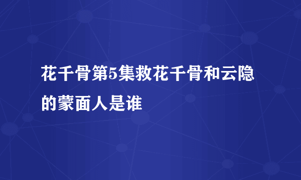 花千骨第5集救花千骨和云隐的蒙面人是谁