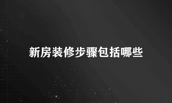 新房装修步骤包括哪些