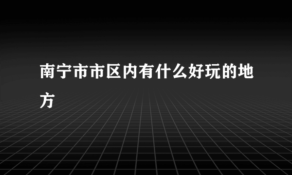 南宁市市区内有什么好玩的地方