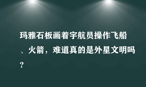 玛雅石板画着宇航员操作飞船、火箭，难道真的是外星文明吗？