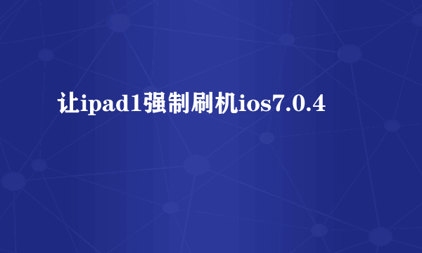 让ipad1强制刷机ios7.0.4