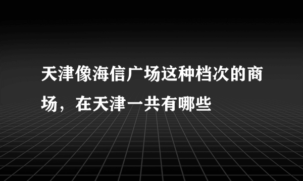 天津像海信广场这种档次的商场，在天津一共有哪些