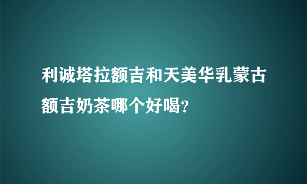 利诚塔拉额吉和天美华乳蒙古额吉奶茶哪个好喝？