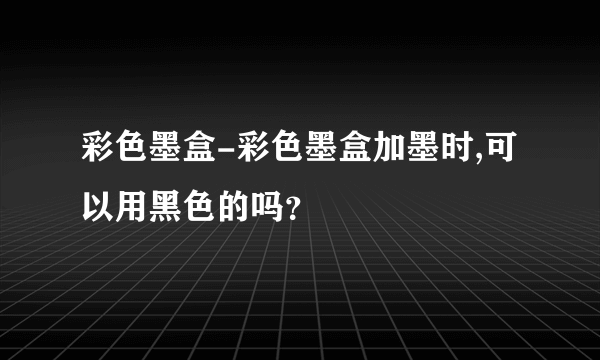 彩色墨盒-彩色墨盒加墨时,可以用黑色的吗？