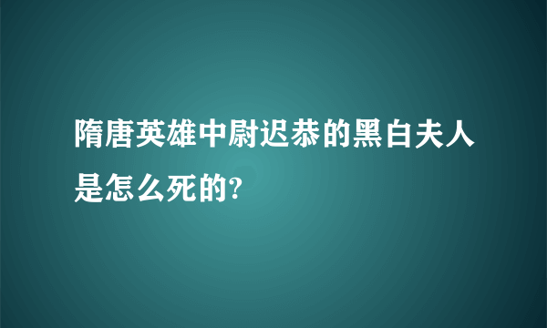 隋唐英雄中尉迟恭的黑白夫人是怎么死的?