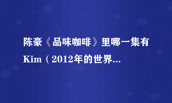 陈豪《品味咖啡》里哪一集有Kim（2012年的世界咖啡拉花？