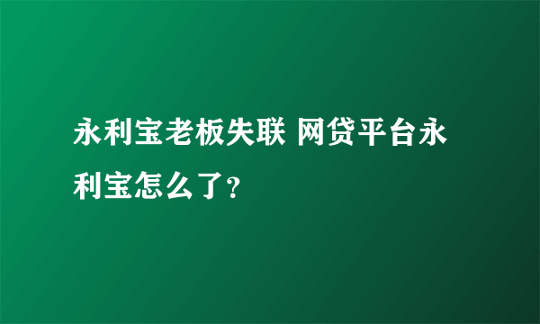 永利宝老板失联 网贷平台永利宝怎么了？