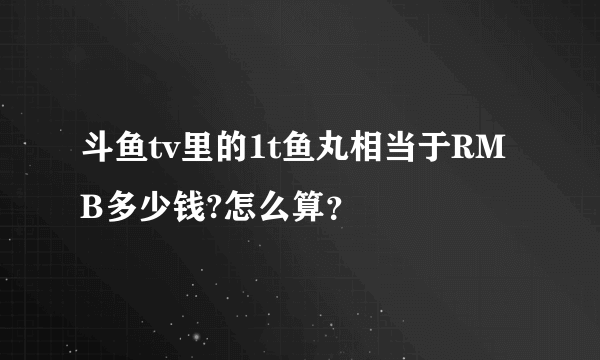 斗鱼tv里的1t鱼丸相当于RMB多少钱?怎么算？