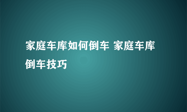 家庭车库如何倒车 家庭车库倒车技巧