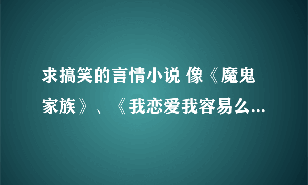 求搞笑的言情小说 像《魔鬼家族》、《我恋爱我容易么》这种类型