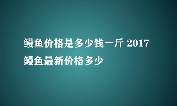 鳗鱼价格是多少钱一斤 2017鳗鱼最新价格多少