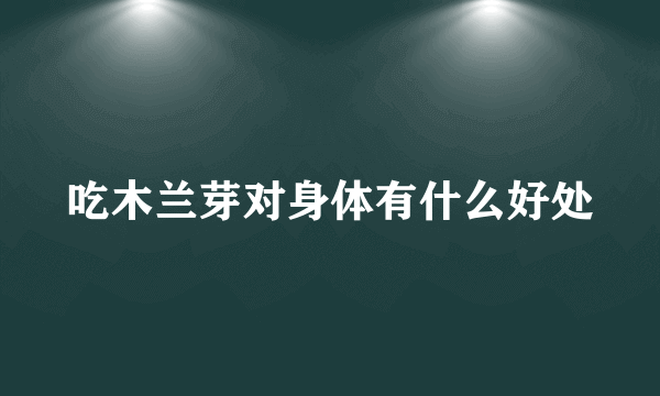 吃木兰芽对身体有什么好处