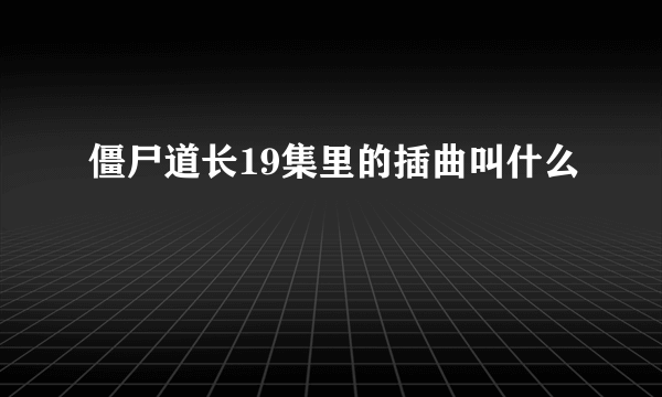 僵尸道长19集里的插曲叫什么