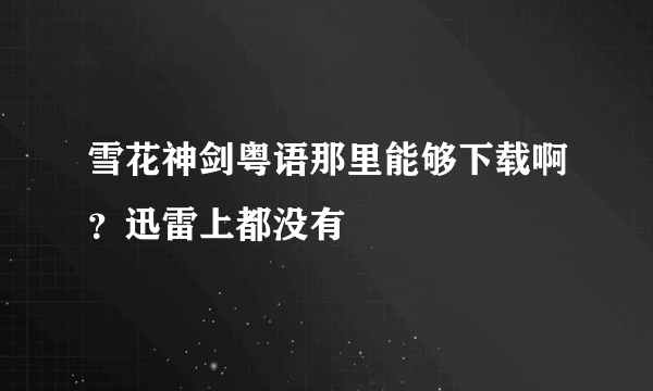 雪花神剑粤语那里能够下载啊？迅雷上都没有