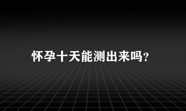 怀孕十天能测出来吗？