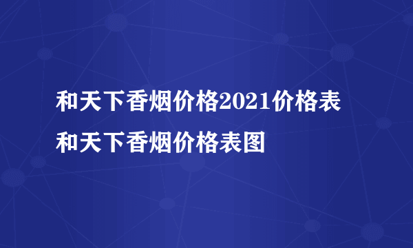 和天下香烟价格2021价格表 和天下香烟价格表图