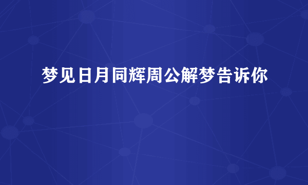 梦见日月同辉周公解梦告诉你