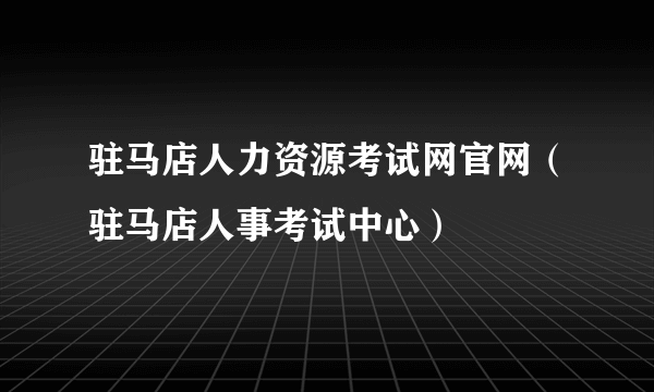 驻马店人力资源考试网官网（驻马店人事考试中心）