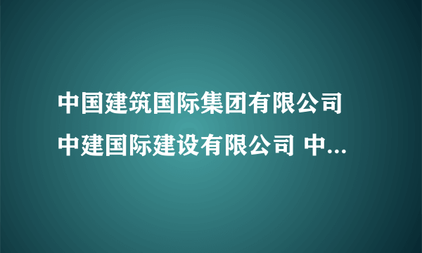 中国建筑国际集团有限公司 中建国际建设有限公司 中国建筑股份有限公司海外事业部 三者有什么联系和区别？