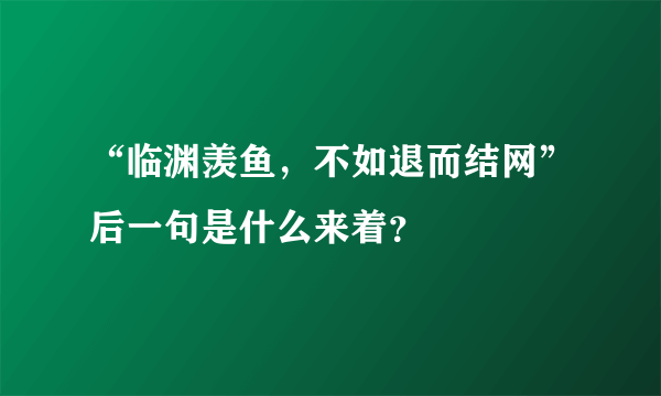 “临渊羡鱼，不如退而结网”后一句是什么来着？