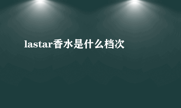 lastar香水是什么档次