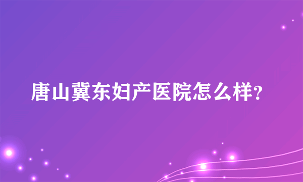 唐山冀东妇产医院怎么样？