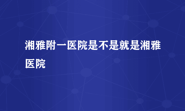 湘雅附一医院是不是就是湘雅医院