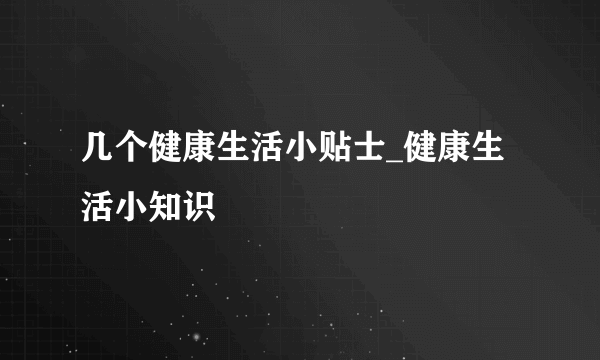 几个健康生活小贴士_健康生活小知识