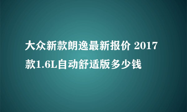 大众新款朗逸最新报价 2017款1.6L自动舒适版多少钱