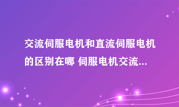 交流伺服电机和直流伺服电机的区别在哪 伺服电机交流好还是直流好