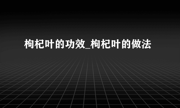 枸杞叶的功效_枸杞叶的做法