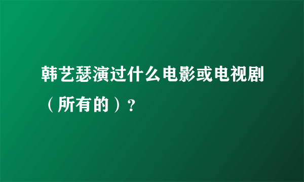 韩艺瑟演过什么电影或电视剧（所有的）？