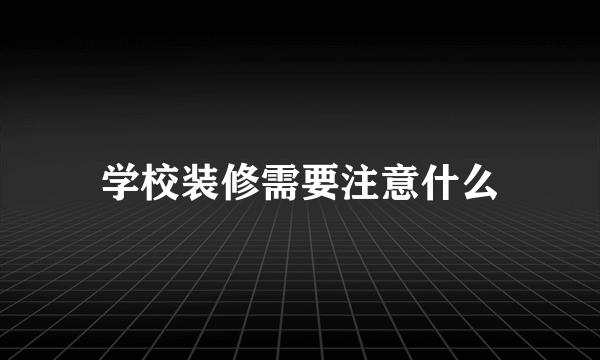 学校装修需要注意什么