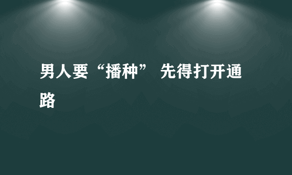 男人要“播种” 先得打开通路