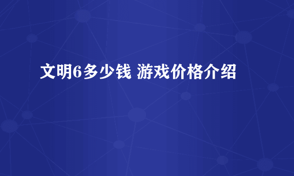 文明6多少钱 游戏价格介绍