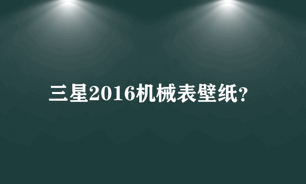 三星2016机械表壁纸？