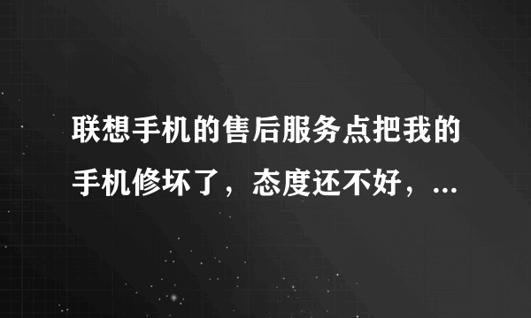 联想手机的售后服务点把我的手机修坏了，态度还不好，我该怎么办？