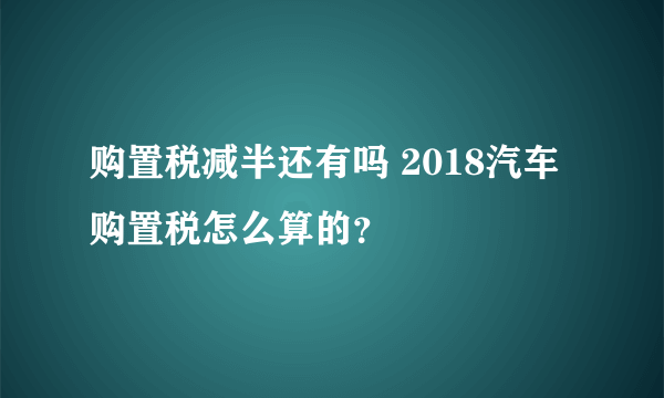 购置税减半还有吗 2018汽车购置税怎么算的？