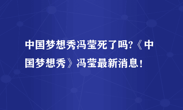 中国梦想秀冯莹死了吗?《中国梦想秀》冯莹最新消息！