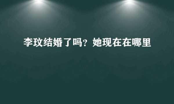 李玟结婚了吗？她现在在哪里