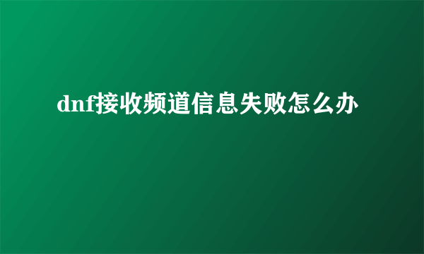 dnf接收频道信息失败怎么办